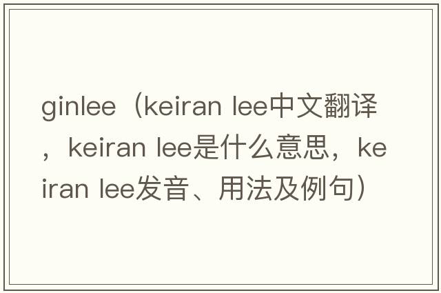 ginlee（keiran lee中文翻譯，keiran lee是什么意思，keiran lee發(fā)音、用法及例句）