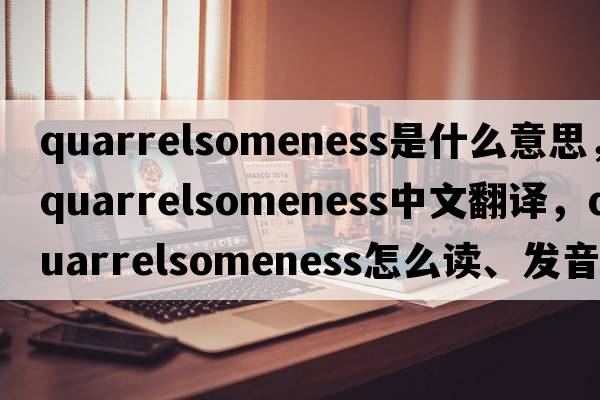 quarrelsomeness是什么意思，quarrelsomeness中文翻譯，quarrelsomeness怎么讀、發(fā)音、用法及例句