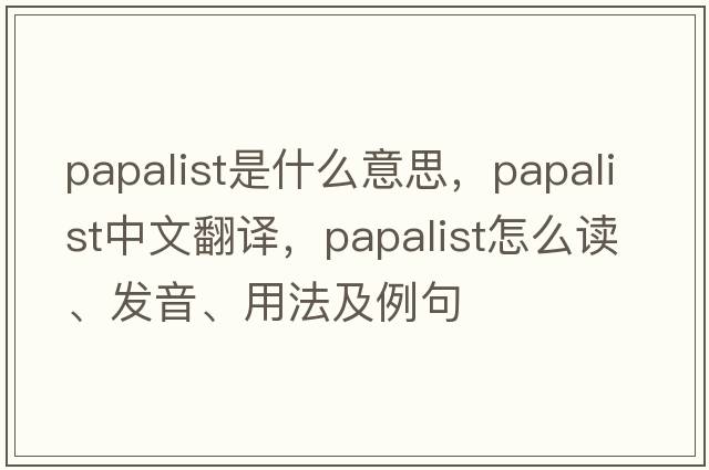 papalist是什么意思，papalist中文翻譯，papalist怎么讀、發(fā)音、用法及例句
