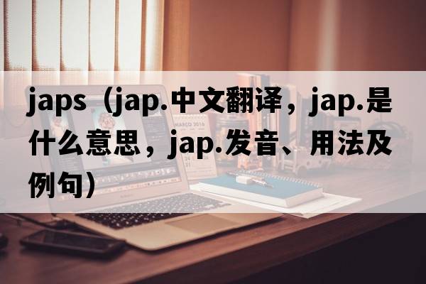 japs（jap.中文翻譯，jap.是什么意思，jap.發(fā)音、用法及例句）