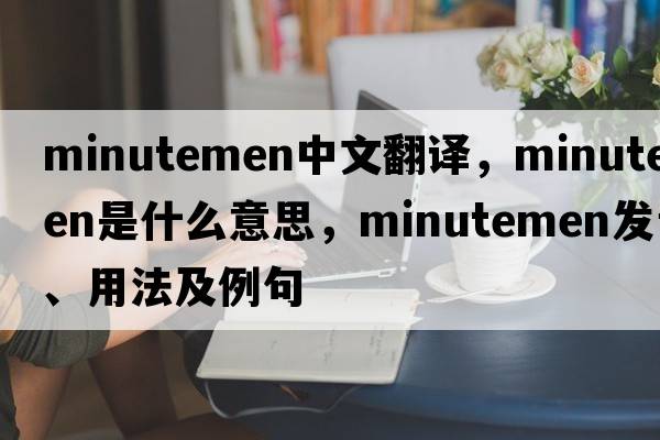 Minutemen中文翻譯，Minutemen是什么意思，Minutemen發(fā)音、用法及例句