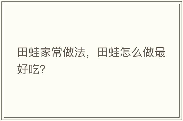 田蛙家常做法，田蛙怎么做最好吃？