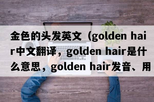金色的頭發(fā)英文（golden hair中文翻譯，golden hair是什么意思，golden hair發(fā)音、用法及例句）