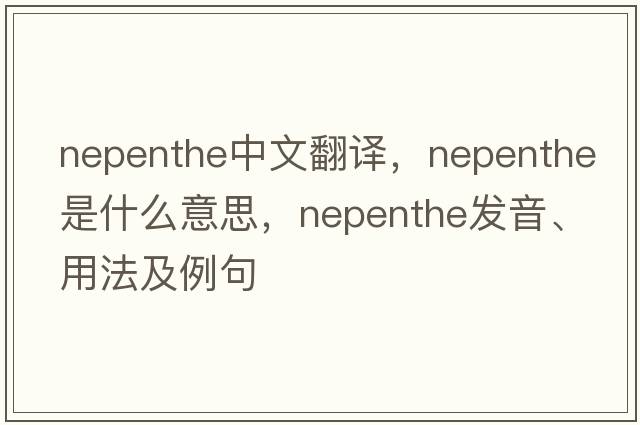 nepenthe中文翻譯，nepenthe是什么意思，nepenthe發(fā)音、用法及例句