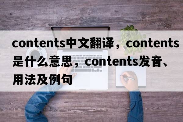 contents中文翻譯，contents是什么意思，contents發(fā)音、用法及例句