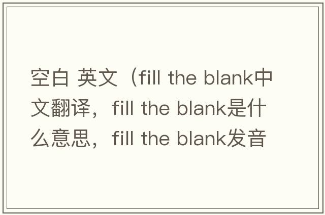 空白 英文（fill the blank中文翻譯，fill the blank是什么意思，fill the blank發(fā)音、用法及例句）
