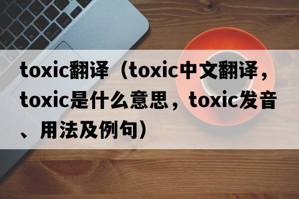 toxic翻譯（toxic中文翻譯，toxic是什么意思，toxic發(fā)音、用法及例句）