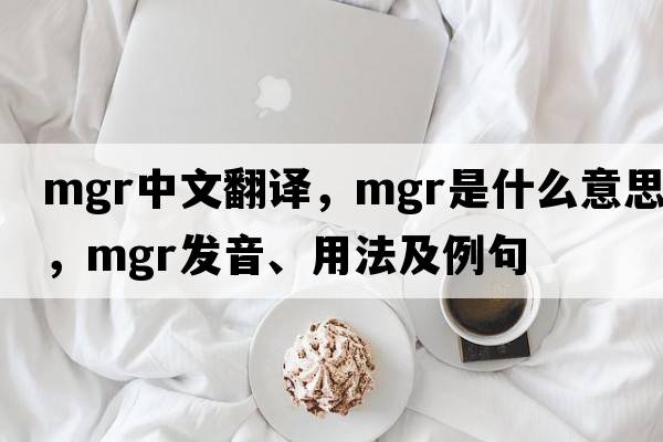 mgr中文翻譯，mgr是什么意思，mgr發(fā)音、用法及例句