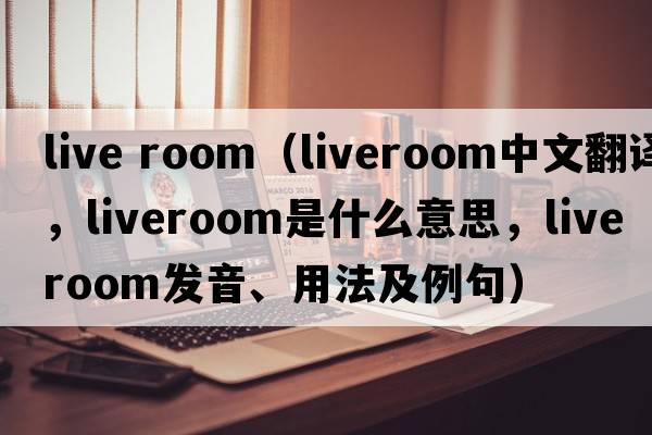 live room（liveroom中文翻譯，liveroom是什么意思，liveroom發(fā)音、用法及例句）