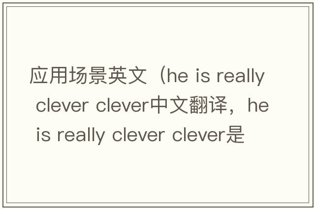應用場(chǎng)景英文（he is really clever clever中文翻譯，he is really clever clever是什么意思，he is really clever clever發(fā)音、用