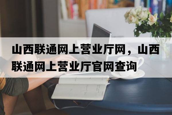 山西聯(lián)通網(wǎng)上營(yíng)業(yè)廳網(wǎng)，山西聯(lián)通網(wǎng)上營(yíng)業(yè)廳官網(wǎng)查詢(xún)