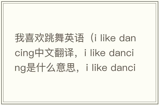 我喜歡跳舞英語(yǔ)（i like dancing中文翻譯，i like dancing是什么意思，i like dancing發(fā)音、用法及例句）