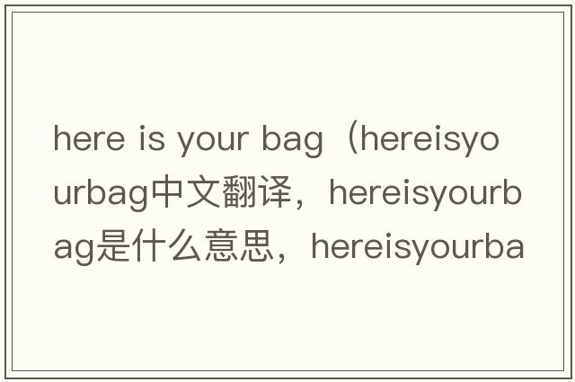 here is your bag（hereisyourbag中文翻譯，hereisyourbag是什么意思，hereisyourbag發(fā)音、用法及例句）