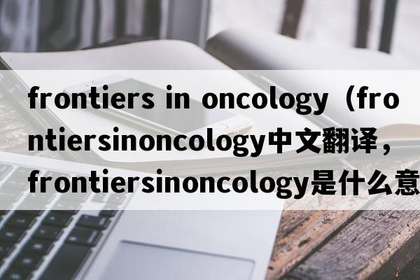 frontiers in oncology（frontiersinoncology中文翻譯，frontiersinoncology是什么意思，frontiersinoncology發(fā)音、用法及例句）