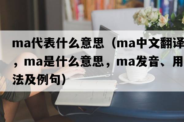 ma代表什么意思（ma中文翻譯，ma是什么意思，ma發(fā)音、用法及例句）