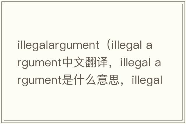 illegalargument（illegal argument中文翻譯，illegal argument是什么意思，illegal argument發(fā)音、用法及例句）