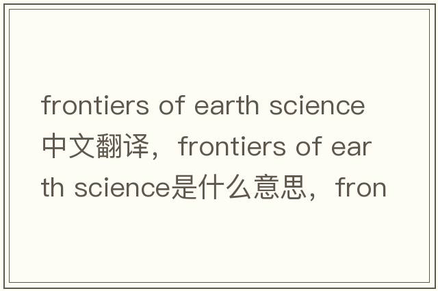 frontiers of earth science中文翻譯，frontiers of earth science是什么意思，frontiers of earth science發(fā)音、用法及例句
