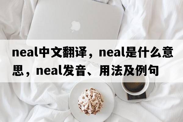 NEAL中文翻譯，NEAL是什么意思，NEAL發(fā)音、用法及例句