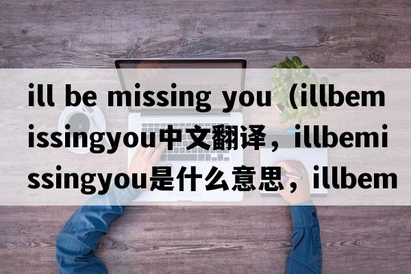 ill be missing you（illbemissingyou中文翻譯，illbemissingyou是什么意思，illbemissingyou發(fā)音、用法及例句）