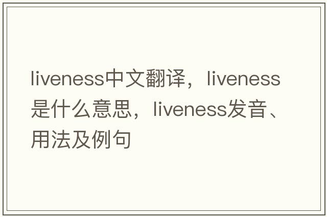 liveness中文翻譯，liveness是什么意思，liveness發(fā)音、用法及例句
