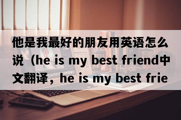 他是我最好的朋友用英語(yǔ)怎么說(shuō)（he is my best friend中文翻譯，he is my best friend是什么意思，he is my best friend發(fā)音、用法及例句）