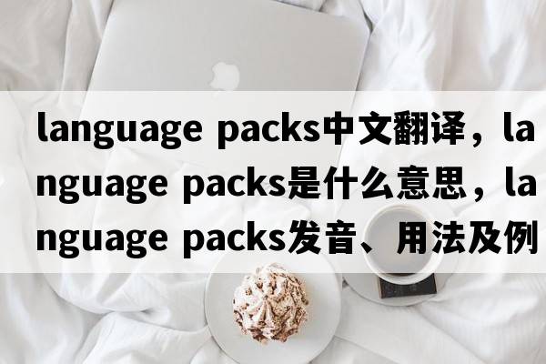 language packs中文翻譯，language packs是什么意思，language packs發(fā)音、用法及例句
