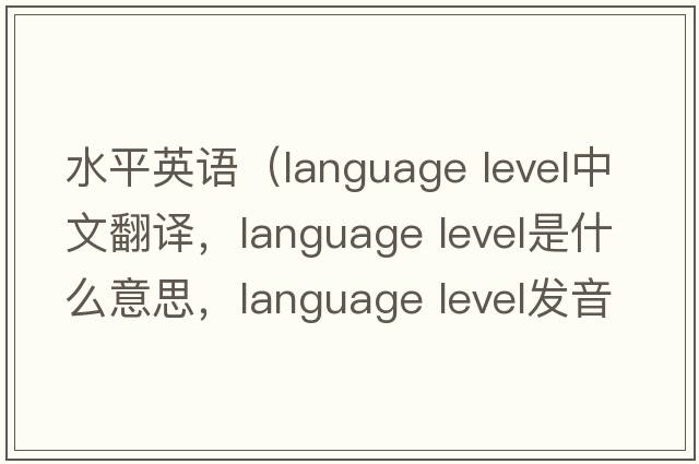 水平英語(yǔ)（language level中文翻譯，language level是什么意思，language level發(fā)音、用法及例句）