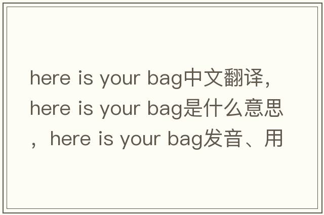 here is your bag中文翻譯，here is your bag是什么意思，here is your bag發(fā)音、用法及例句