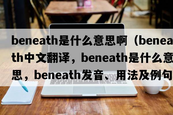 beneath是什么意思?。╞eneath中文翻譯，beneath是什么意思，beneath發(fā)音、用法及例句）