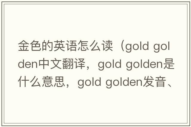 金色的英語(yǔ)怎么讀（gold golden中文翻譯，gold golden是什么意思，gold golden發(fā)音、用法及例句）