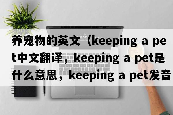 養寵物的英文（keeping a pet中文翻譯，keeping a pet是什么意思，keeping a pet發(fā)音、用法及例句）