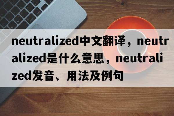 neutralized中文翻譯，neutralized是什么意思，neutralized發(fā)音、用法及例句