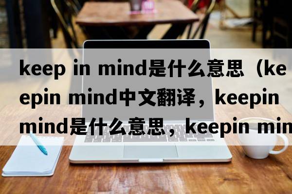 keep in mind是什么意思（keepin mind中文翻譯，keepin mind是什么意思，keepin mind發(fā)音、用法及例句）