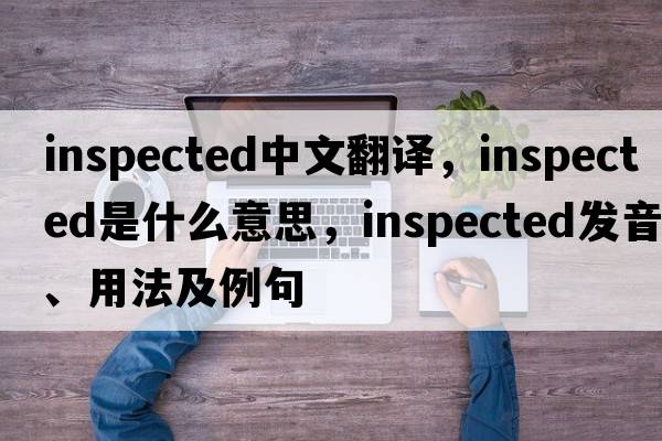 inspected中文翻譯，inspected是什么意思，inspected發(fā)音、用法及例句
