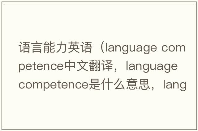 語(yǔ)言能力英語(yǔ)（language competence中文翻譯，language competence是什么意思，language competence發(fā)音、用法及例句）