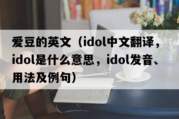 愛(ài)豆的英文（idol中文翻譯，idol是什么意思，idol發(fā)音、用法及例句）