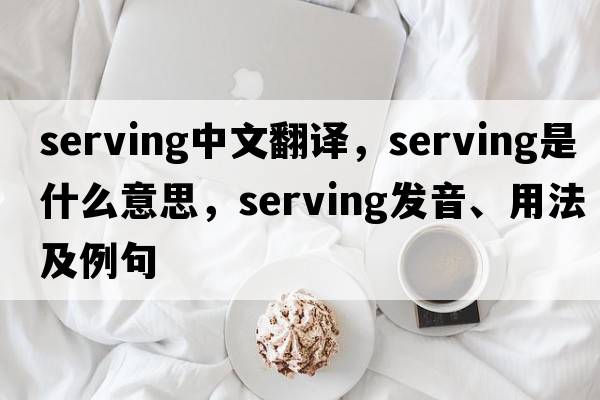 serving中文翻譯，serving是什么意思，serving發(fā)音、用法及例句