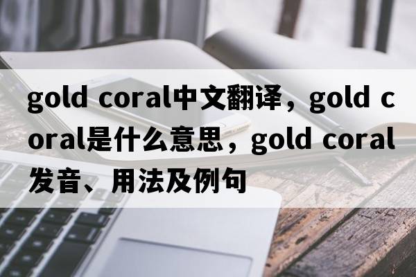 gold coral中文翻譯，gold coral是什么意思，gold coral發(fā)音、用法及例句