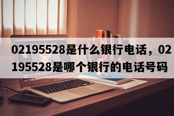 02195528是什么銀行電話(huà)，02195528是哪個(gè)銀行的電話(huà)號碼