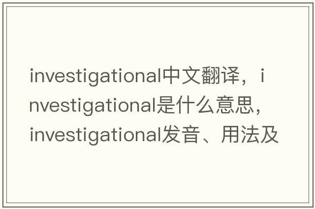 investigational中文翻譯，investigational是什么意思，investigational發(fā)音、用法及例句