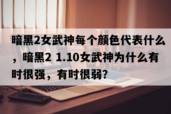暗黑2女武神每個(gè)顏色代表什么，暗黑2 1.10女武神為什么有時(shí)很強，有時(shí)很弱？