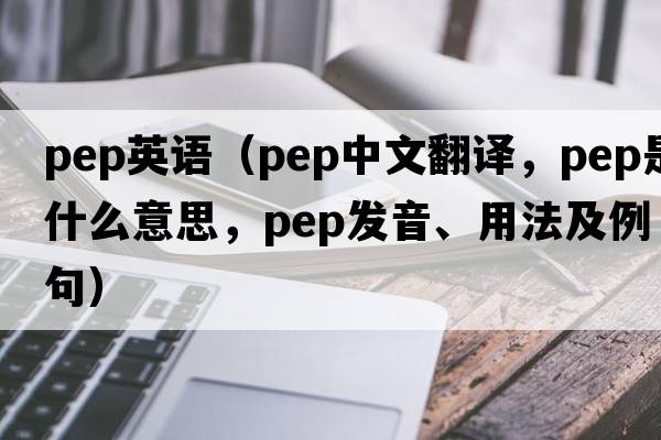 pep英語(yǔ)（pep中文翻譯，pep是什么意思，pep發(fā)音、用法及例句）