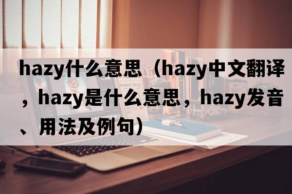 hazy什么意思（hazy中文翻譯，hazy是什么意思，hazy發(fā)音、用法及例句）