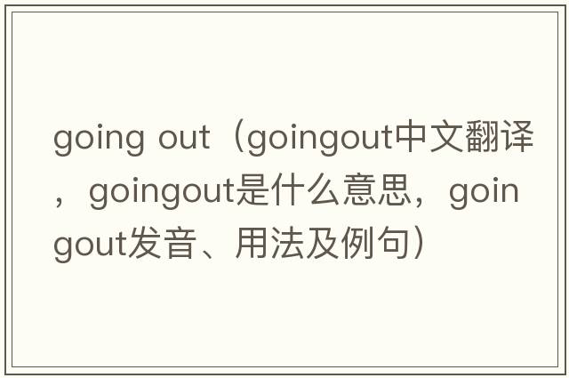 going out（goingout中文翻譯，goingout是什么意思，goingout發(fā)音、用法及例句）