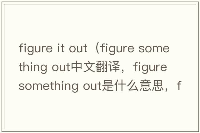 figure it out（figure something out中文翻譯，figure something out是什么意思，figure something out發(fā)音、用法及例句）