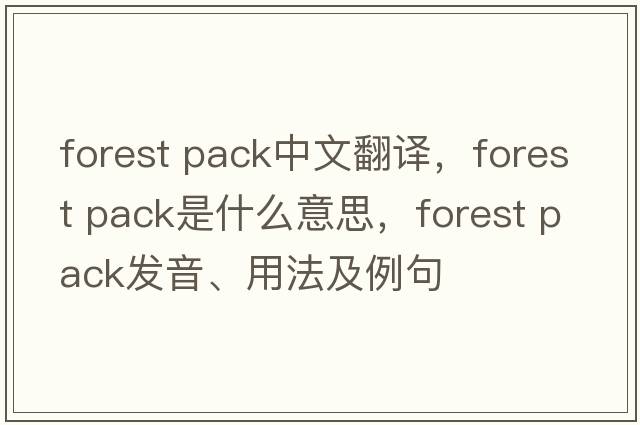 forest pack中文翻譯，forest pack是什么意思，forest pack發(fā)音、用法及例句