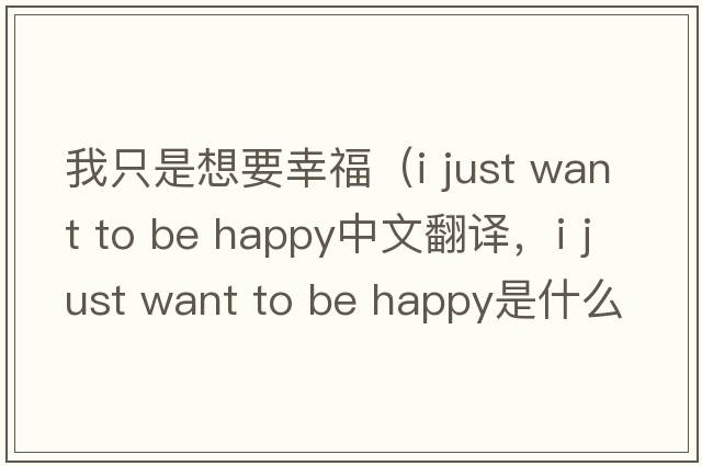 我只是想要幸福（i just want to be happy中文翻譯，i just want to be happy是什么意思，i just want to be happy發(fā)音、用法及例句）