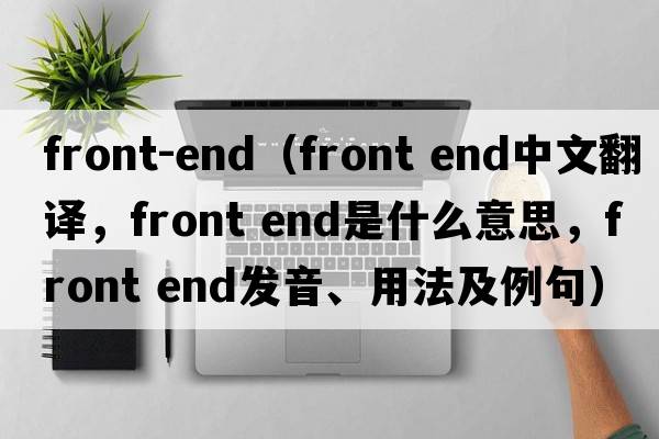 front-end（front end中文翻譯，front end是什么意思，front end發(fā)音、用法及例句）