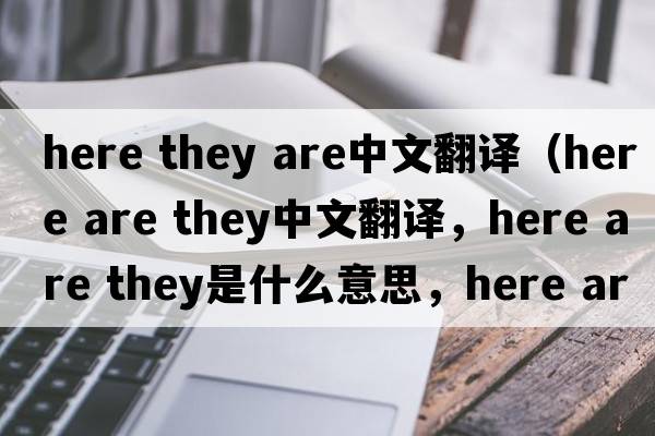 here they are中文翻譯（here are they中文翻譯，here are they是什么意思，here are they發(fā)音、用法及例句）