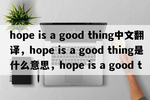 hope is a good thing中文翻譯，hope is a good thing是什么意思，hope is a good thing發(fā)音、用法及例句